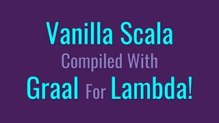 Vanilla Scala
Compiled With
Graal For Lambda!
 