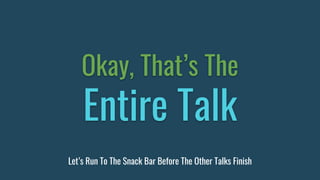Okay, That’s The
Entire Talk
Let’s Run To The Snack Bar Before The Other Talks Finish
 