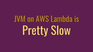JVM on AWS Lambda is
Pretty Slow
 