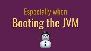 Especially when
Booting the JVM
 