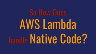 So How Does
AWS Lambda
handle Native Code?
 