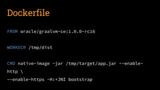 Dockerfile
FROM oracle/graalvm-ce:1.0.0-rc16
WORKDIR /tmp/dist
CMD native-image -jar /tmp/target/app.jar --enable-
http 
--enable-https -H:+JNI bootstrap
 