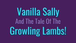 Vanilla Sally
And The Tale Of The
Growling Lambs!
 
