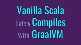 Vanilla Scala
Safely Compiles
With GraalVM
 