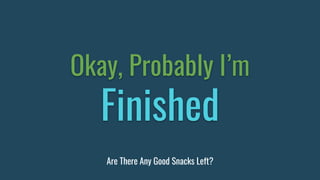 Okay, Probably I’m
Finished
Are There Any Good Snacks Left?
 
