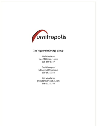 The High Point Bridge Group

        Linda McLean
     Lin123@triad.rr.com
        336-669-8747

       Scott Morgan
    Sdmorg51@mac.com
       310-962-7354

       Hal McAdams
   smcadams@triad.rr.com
       336-312-1180
 