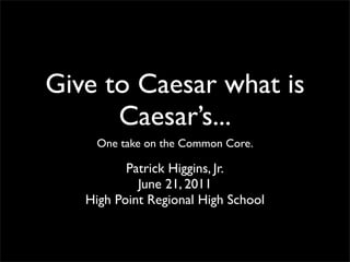 Give to Caesar what is
      Caesar’s...
    One take on the Common Core.

          Patrick Higgins, Jr.
            June 21, 2011
   High Point Regional High School
 
