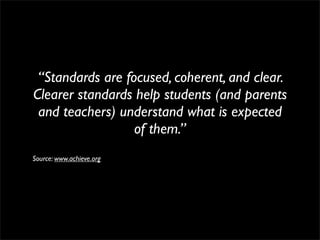 “Standards are focused, coherent, and clear.
Clearer standards help students (and parents
 and teachers) understand what is expected
                  of them.” 
Source: www.achieve.org
 
