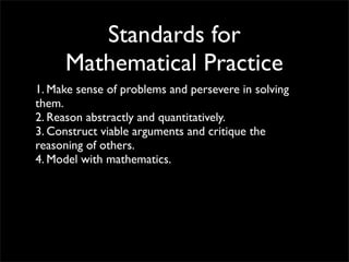 Standards for
     Mathematical Practice
1. Make sense of problems and persevere in solving
them.
2. Reason abstractly and quantitatively.
3. Construct viable arguments and critique the
reasoning of others.
4. Model with mathematics.
 