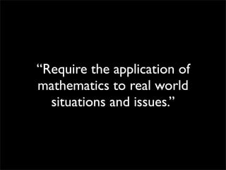“Require the application of
mathematics to real world
  situations and issues.”
 