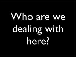 Who are we
dealing with
   here?
 