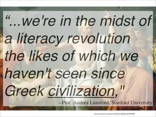 “...we're in the midst of
a literacy revolution
the likes of which we
haven't seen since
Greek civilization,"
         --Prof. Andrea Lunsford, Stanford University
                         http://www.ﬂickr.com/photos/70323761@N00/1659490498/
 