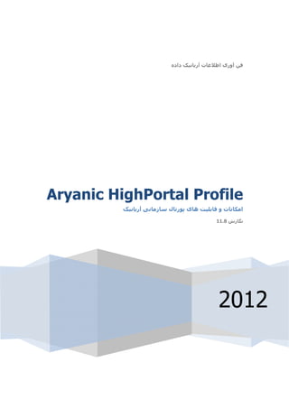 ‫فن آوری اطالعات آريانيک داده‬
‫ ‬




‫‪Aryanic HighPortal Profile‬‬
          ‫امکانات و قابليت ھای پورتال سازمانی آريانيک‬

                                            ‫نگارش 8.11‬

‫ ‬




                                             ‫2102‬
 