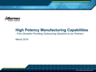 © 2014 Alkermes. All rights reserved.© 2014 Alkermes. All rights reserved.
High Potency Manufacturing Capabilities
- Four Decades Providing Outsourcing Solutions to our Partners
March 2014
 