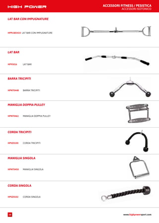 ACCESSORI FITNESS / PESISTICA
ACCESSORI ISOTONICO
CORDA SINGOLAHPSZ0102
CORDA SINGOLA
MANIGLIA SINGOLAHPNT0450
MANIGLIA SINGOLA
CORDA TRICIPITIHPSZ0100
CORDA TRICIPITI
MANIGLIA DOPPIA PULLEYHPNT0461
MANIGLIA DOPPIA PULLEY
BARRA TRICIPITIHPNT0448
BARRA TRICIPITI
LAT BARHP95016
LAT BAR
LAT BAR CON IMPUGNATUREHPPLSB3410
LAT BAR CON IMPUGNATURE
www.highpowersport.com14
 