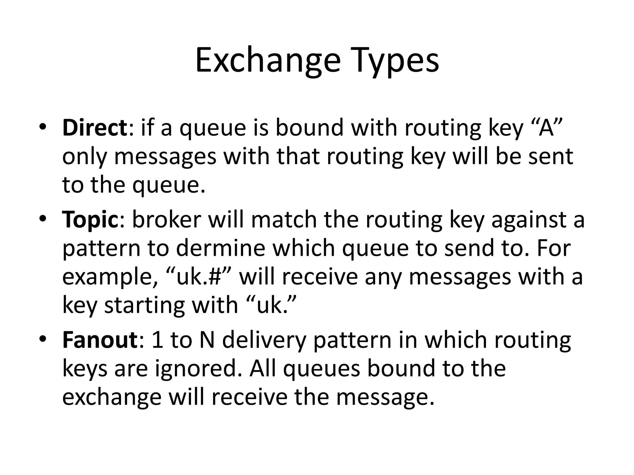 Components of AMQPBroker – Manages exchanges, queues, etc.Channel – Logical representation of the connection, maintains stateExchanges – entities to which a message is sentQueues – receive messages sent to an exchangeBinding – Relationship between an exchange and a queueMessages – The actual message sent and received. Two important parts: a routing key and the body