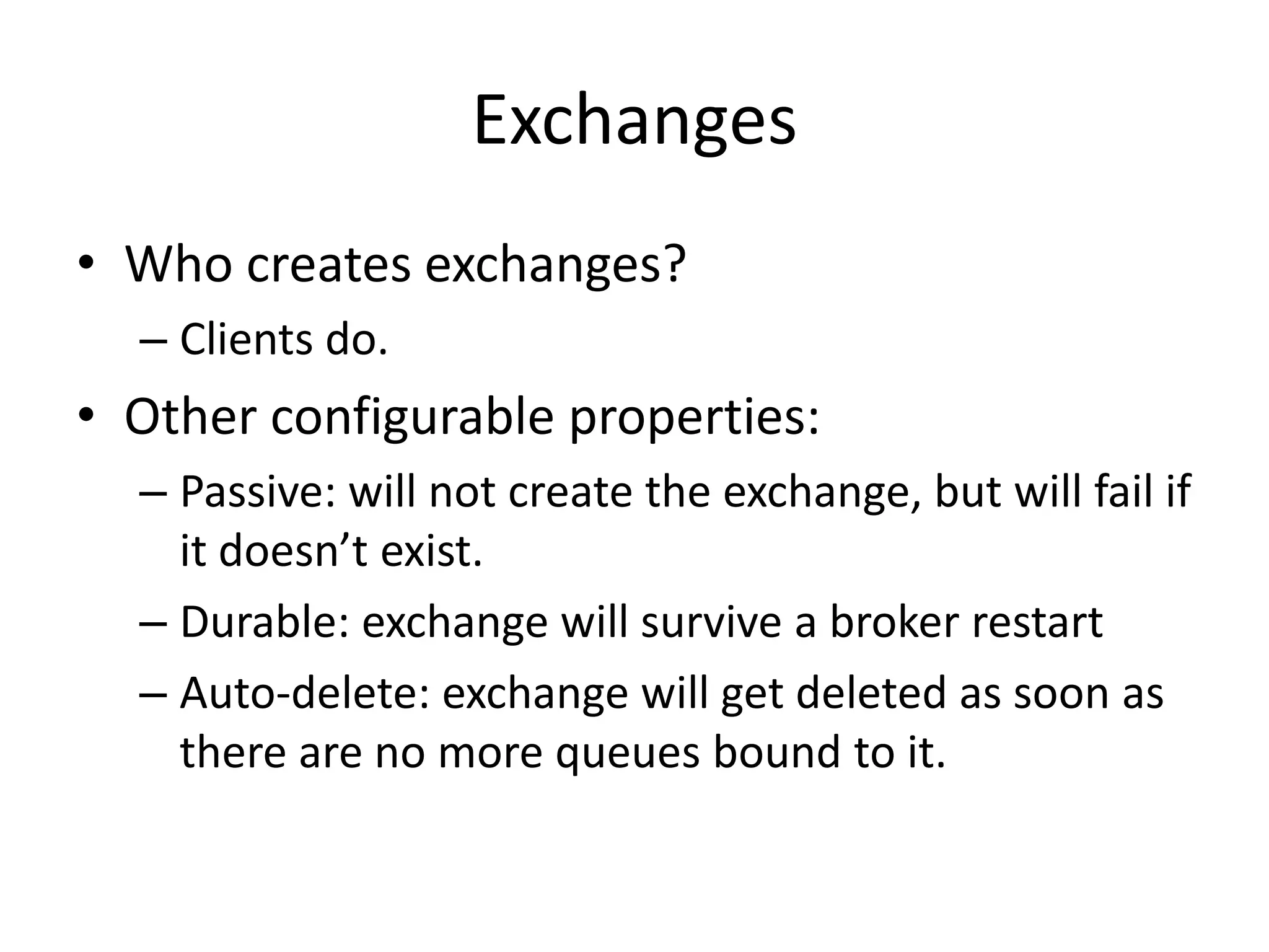 Message HeadersRouting Key – used to route messages, dependent on the type of exchange (more on this soon)Priority – a value 0 to 9 that indicates if this message has priority in queues over othersDelivery-mode – can be used to indicate if the message will need persistence. Expiration – duration in milliseconds that the broker should use to dertermine of the  message is unroutable. 