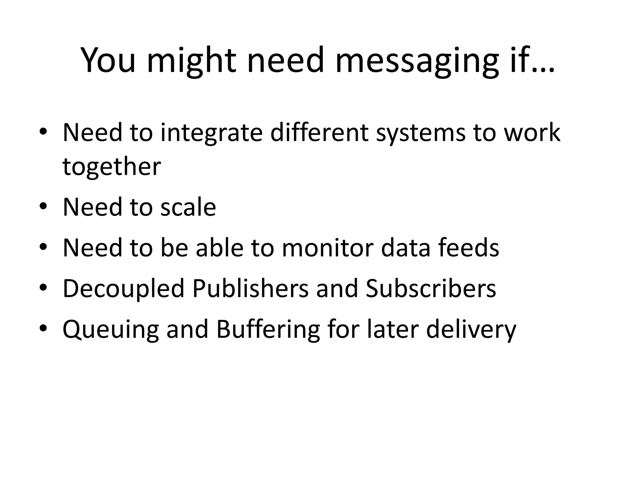 You might need messaging if…Need to integrate different systems to work togetherNeed to scaleNeed to be able to monitor data feedsDecoupled Publishers and SubscribersQueuing and Buffering for later delivery