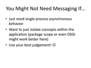 You Might Not Need Messaging If…Just need single process asynchronous behaviorWant to just isolate concepts within the application (package scope or even OSGi might work better here)Use your best judgement! 