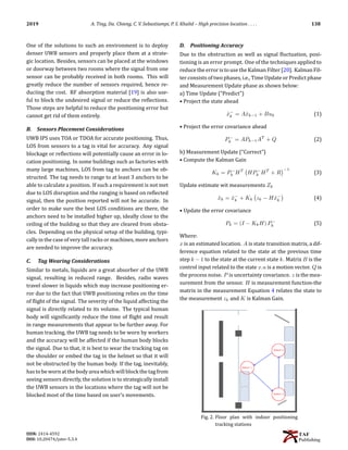 2019 A. Ting, Da. Chieng, C. V. Sebastiampi, P. S. Khalid – High precision location . . . . 138
One of the solutions to such an environment is to deploy
denser UWB sensors and properly place them at a strate-
gic location. Besides, sensors can be placed at the windows
or doorway between two rooms where the signal from one
sensor can be probably received in both rooms. This will
greatly reduce the number of sensors required, hence re-
duciing the cost. RF absorption material [19] is also use-
ful to block the undesired signal or reduce the re􀅭lections.
Those steps are helpful to reduce the positioning error but
cannot get rid of them entirely.
B. Sensors Placement Considerations
UWB IPS uses TOA or TDOA for accurate positioning. Thus,
LOS from sensors to a tag is vital for accuracy. Any signal
blockage or re􀅭lections will potentially cause an error in lo-
cation positioning. In some buildings such as factories with
many large machines, LOS from tag to anchors can be ob-
structed. The tag needs to range to at least 3 anchors to be
able to calculate a position. If such a requirement is not met
due to LOS disruption and the ranging is based on re􀅭lected
signal, then the position reported will not be accurate. In
order to make sure the best LOS conditions are there, the
anchors need to be installed higher up, ideally close to the
ceiling of the building so that they are cleared from obsta-
cles. Depending on the physical setup of the building, typi-
cally in the case of very tall racks or machines, more anchors
are needed to improve the accuracy.
C. Tag Wearing Considerations
Similar to metals, liquids are a great absorber of the UWB
signal, resulting in reduced range. Besides, radio waves
travel slower in liquids which may increase positioning er-
ror due to the fact that UWB positioning relies on the time
of 􀅭light of the signal. The severity of the liquid affecting the
signal is directly related to its volume. The typical human
body will signi􀅭icantly reduce the time of 􀅭light and result
in range measurements that appear to be further away. For
human tracking, the UWB tag needs to be worn by workers
and the accuracy will be affected if the human body blocks
the signal. Due to that, it is best to wear the tracking tag on
the shoulder or embed the tag in the helmet so that it will
not be obstructed by the human body. If the tag, inevitably,
has to be wornat the body area which will block the tag from
seeing sensors directly, the solution is to strategically install
the UWB sensors in the locations where the tag will not be
blocked most of the time based on user’s movements.
D. Positioning Accuracy
Due to the obstruction as well as signal 􀅭luctuation, posi-
tioning is an error prompt. One of the techniques applied to
reduce the error is to use the Kalman Filter [20]. Kalman Fil-
ter consists of two phases, i.e., Time Update or Predict phase
and Measurement Update phase as shown below:
a) Time Update (“Predict”)
• Project the state ahead
x̂−
k = Ax̂k−1 + Buk (1)
• Project the error covariance ahead
P−
k = APk−1AT
+ Q (2)
b) Measurement Update (“Correct”)
• Compute the Kalman Gain
Kk = P−
k HT
HP−
k HT
+ R
−1
(3)
Update estimate wit measurements Zk
x̂k = x̂−
k + Kk zk − Hx̂−
k

(4)
• Update the error covariance
Pk = (I − KkH) P−
k (5)
Where:
x is an estimated location. A is state transition matrix, a dif-
ference equation related to the state at the previous time
step k − 1 to the state at the current state k. Matrix B is the
control input related to the state x.u is a motion vector. Q is
the process noise. P is uncertainty covariance. z is the mea-
surement from the sensor. H is measurement function-the
matrix in the measurement Equation 4 relates the state to
the measurement zk and K is Kalman Gain.
Fig. 2. Floor plan with indoor positioning
tracking stations
ISSN: 2414-4592
DOI: 10.20474/jater-5.3.4
 