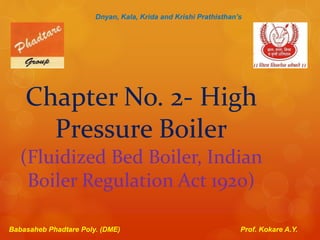 Chapter No. 2- High
Pressure Boiler
(Fluidized Bed Boiler, Indian
Boiler Regulation Act 1920)
Babasaheb Phadtare Poly. (DME) Prof. Kokare A.Y.
Dnyan, Kala, Krida and Krishi Prathisthan’s
 