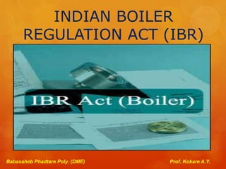 INDIAN BOILER
REGULATION ACT (IBR)
Babasaheb Phadtare Poly. (DME) Prof. Kokare A.Y.
 