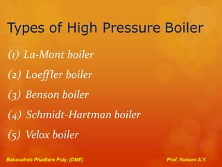 Types of High Pressure Boiler
(1) La-Mont boiler
(2) Loeffler boiler
(3) Benson boiler
(4) Schmidt-Hartman boiler
(5) Velox boiler
Babasaheb Phadtare Poly. (DME) Prof. Kokare A.Y.
 