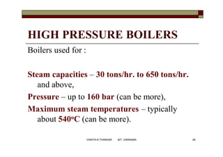 HIGH PRESSURE BOILERS
Boilers used for :
Steam capacities – 30 tons/hr. to 650 tons/hr.
and above,
Pressure – up to 160 bar (can be more),
Maximum steam temperatures – typically
about 540oC (can be more).
28VANITA N THAKKAR BIT, VARNAMA
 