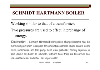 SCHMIDT HARTMANN BOILER
Working similar to that of a transformer.
Two pressures are used to effect interchange of
energy.
45VANITA N THAKKAR BIT, VARNAMA
 