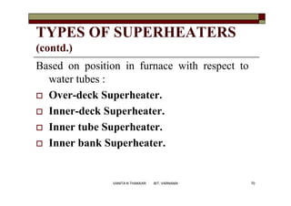 TYPES OF SUPERHEATERS
(contd.)
Based on position in furnace with respect to
water tubes :
 Over-deck Superheater.
 Inner-deck Superheater.
 Inner tube Superheater.
 Inner bank Superheater.
70VANITA N THAKKAR BIT, VARNAMA
 