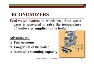 ECONOMIZERS
Feed-water heaters in which heat from waste
gases is recovered to raise the temperature
of feed-water supplied to the boiler.
Advantages :
 Fuel economy.
 Longer life of the boiler.
 Increase in steaming capacity.
75VANITA N THAKKAR BIT, VARNAMA
 