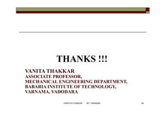 THANKS !!!
VANITA THAKKAR
ASSOCIATE PROFESSOR,
MECHANICAL ENGINEERING DEPARTMENT,
BABARIA INSTITUTE OF TECHNOLOGY,
VARNAMA, VADODARA
84VANITA N THAKKAR BIT, VARNAMA
 