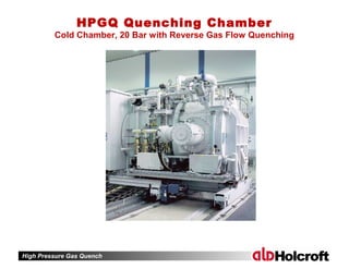 High Pressure Gas Quench
HPGQ Quenching Chamber
Cold Chamber, 20 Bar with Reverse Gas Flow Quenching
 