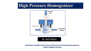 1
High Pressure Homogenizer
Dr. Anil Pethe
Shobhaben Pratapbhai Patel School of Pharmacy & Technology Management,
SVKM’S NMIMS, Mumbai
 