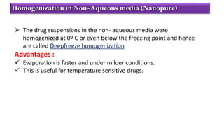  The drug suspensions in the non- aqueous media were
homogenized at 0º C or even below the freezing point and hence
are called Deepfreeze homogenization
Advantages :
 Evaporation is faster and under milder conditions.
 This is useful for temperature sensitive drugs.
Homogenization in Non-Aqueous media (Nanopure)
 