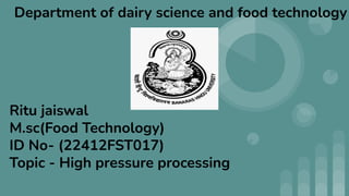 Ritu jaiswal
M.sc(Food Technology)
ID No- (22412FST017)
Topic - High pressure processing
Department of dairy science and food technology
 
