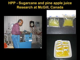 HPP - Sugarcane and pine apple juice
Research at McGill, Canada
• Research at
McGill,canada
• Pressure – 100-
400 MPa
• Holding time
15-45 min
• Storage studies
 