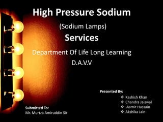 High Pressure Sodium
(Sodium Lamps)
Services
Department Of Life Long Learning
D.A.V.V
Submitted To:
Mr. Murtza Amiruddin Sir
Presented By:
 Kashish Khan
 Chandra Jaiswal
 Aamir Hussain
 Akshika Jain
 