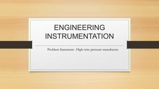 ENGINEERING
INSTRUMENTATION
Problem Statement:- High-wire pressure transducers.
 