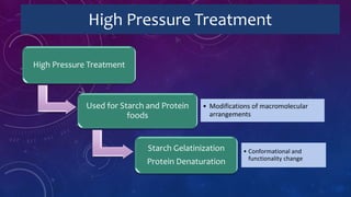 High Pressure Treatment
High Pressure Treatment
Used for Starch and Protein
foods
• Modifications of macromolecular
arrangements
Starch Gelatinization
Protein Denaturation
• Conformational and
functionality change
 