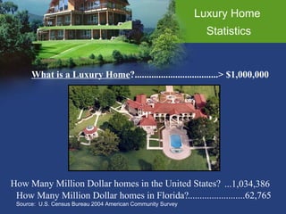 Luxury Home  Statistics What is a Luxury Home ? How Many Million Dollar homes in Florida? Source:  U.S. Census Bureau 2004 American Community Survey ...................................> $1,000,000 ...1,034,386 ........................62,765 How Many Million Dollar homes in the United States? 