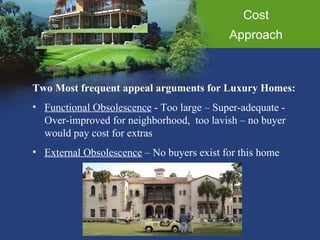 Cost Approach Two Most frequent appeal arguments for Luxury Homes: Functional Obsolescence  - Too large – Super-adequate - Over-improved for neighborhood,  too lavish – no buyer would pay cost for extras External Obsolescence  – No buyers exist for this home 