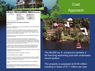 Cost Approach The 66,000 sq. ft. compound contains a  60 foot long swimming pool with underwater sound system. The property is assessed at $140 million resulting in taxes of $1.1 million per year 