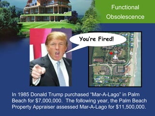 Functional Obsolescence In 1985 Donald Trump purchased “Mar-A-Lago” in Palm Beach for $7,000,000 .  The following year , the Palm Beach  Property Appraiser assessed Mar-A-Lago for $11,500,000.  You’re Fired! 