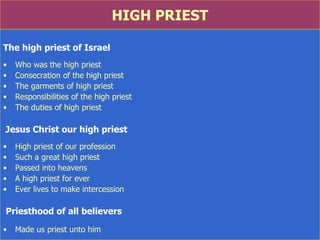 HIGH PRIEST The high priest of Israel Who was the high priest Consecration of the high priest The garments of high priest Responsibilities of the high priest The duties of high priest  Jesus Christ our high priest High priest of our profession Such a great high priest Passed into heavens A high priest for ever Ever lives to make intercession Priesthood of all believers Made us priest unto him 