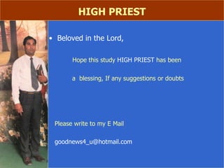 HIGH PRIEST Beloved in the Lord, Hope this study  HIGH PRIEST  has been  a  blessing, If any suggestions or doubts Please write to my E Mail [email_address] 