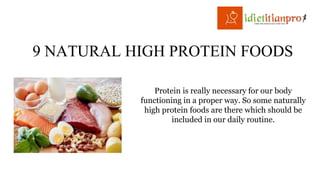 9 NATURAL HIGH PROTEIN FOODS
Protein is really necessary for our body
functioning in a proper way. So some naturally
high protein foods are there which should be
included in our daily routine.
 