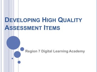 DEVELOPING HIGH QUALITY
ASSESSMENT ITEMS
Region 7 Digital Learning Academy
 