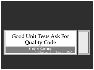 Good Unit Tests Ask For
    Quality Code
      Florin Coroş
         Software Architect, ISDC
 