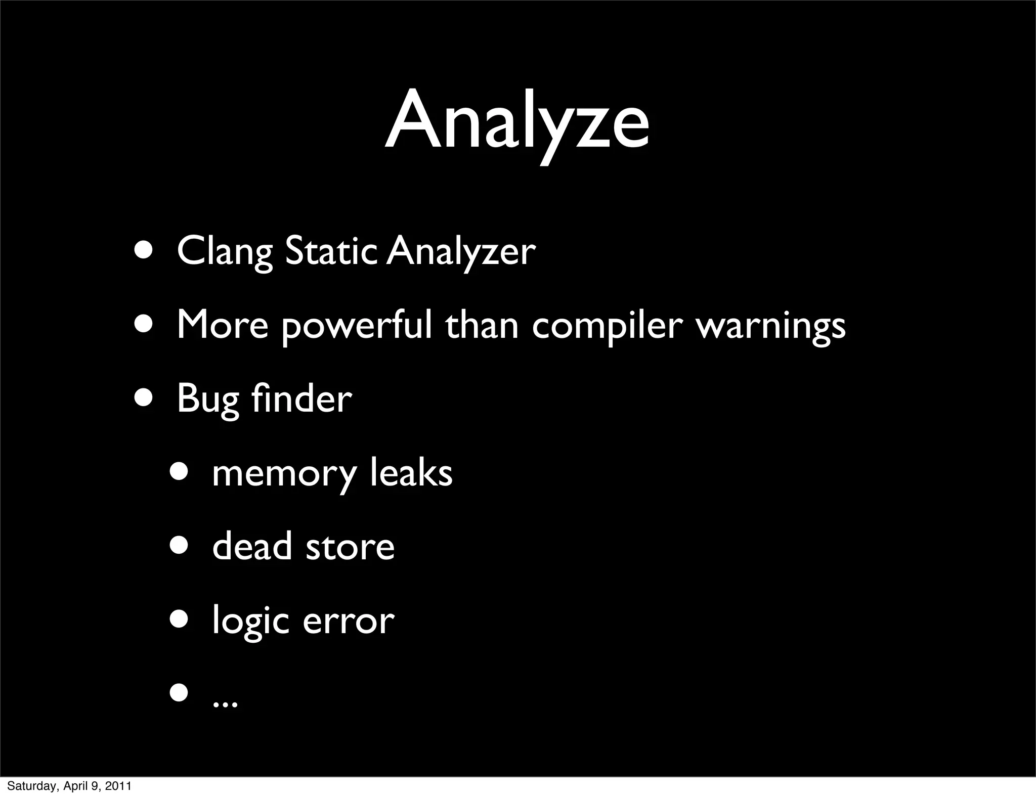 Analyze
                      • Clang Static Analyzer
                      • More powerful than compiler warnings
                      • Bug ﬁnder
                       • memory leaks
                       • dead store
                       • logic error
                       • ...
Saturday, April 9, 2011
 